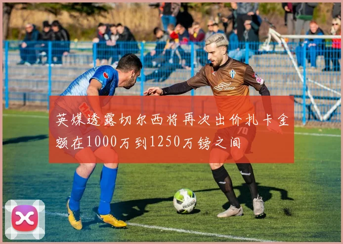 英媒透露切尔西将再次出价扎卡金额在1000万到1250万镑之间