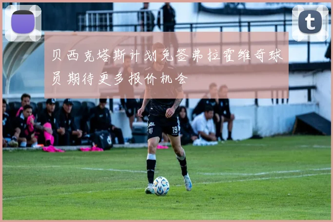 贝西克塔斯计划免签弗拉霍维奇球员期待更多报价机会