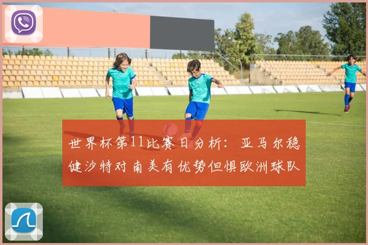 世界杯第11比赛日分析：亚马尔稳健沙特对南美有优势但惧欧洲球队