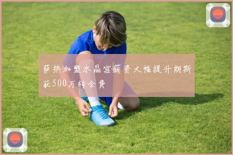 萨热加盟水晶宫薪资大幅提升朗斯获500万转会费
