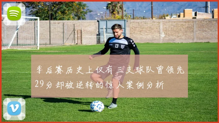 季后赛历史上仅有三支球队曾领先29分却被逆转的惊人案例分析