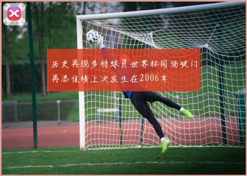 历史再现多特球员世界杯同场破门再添佳绩上次发生在2006年