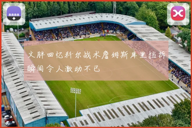 文胖回忆科尔战术詹姆斯库里挡拆瞬间令人激动不已