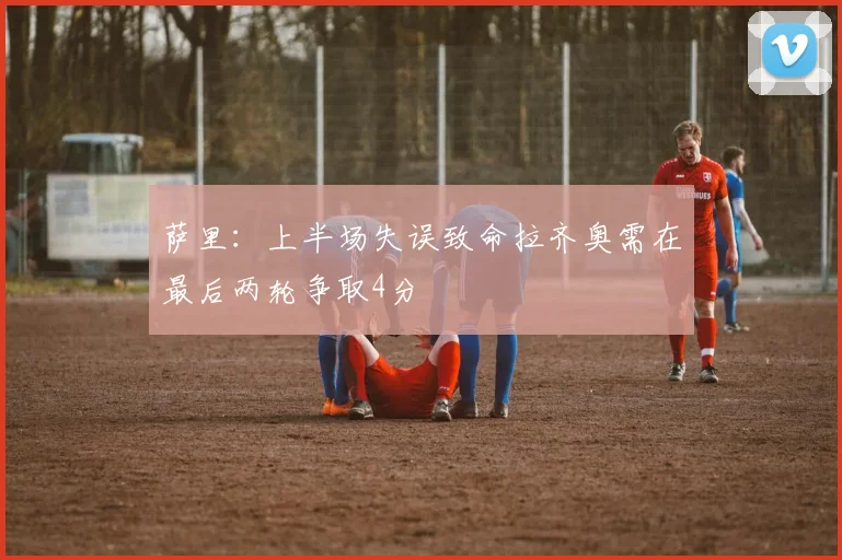 萨里：上半场失误致命拉齐奥需在最后两轮争取4分