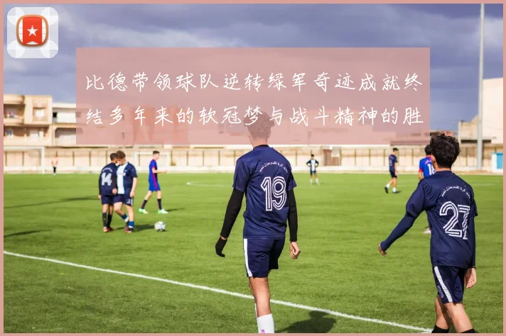 比德带领球队逆转绿军奇迹成就终结多年来的软冠梦与战斗精神的胜利