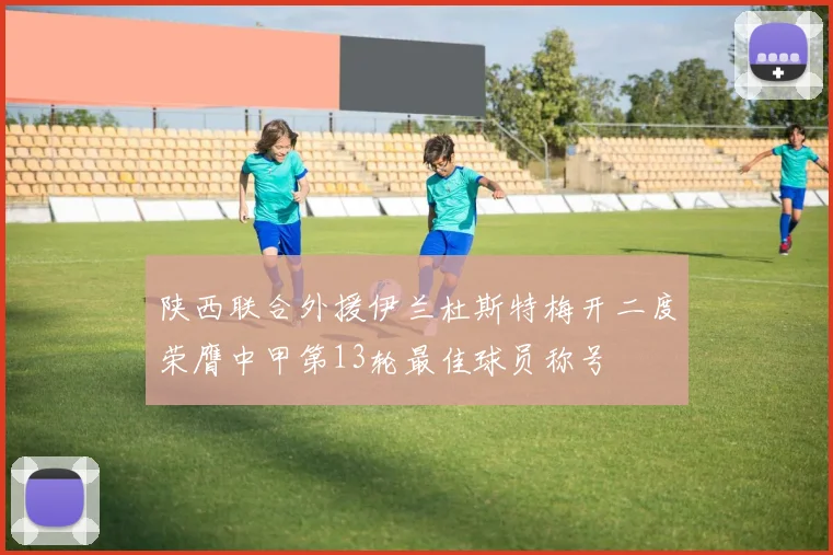 陕西联合外援伊兰杜斯特梅开二度荣膺中甲第13轮最佳球员称号