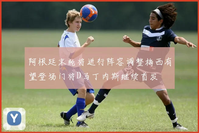 阿根廷末轮将进行阵容调整梅西有望登场门将D马丁内斯继续首发