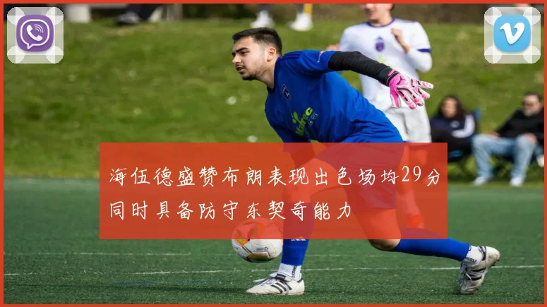 海伍德盛赞布朗表现出色场均29分同时具备防守东契奇能力
