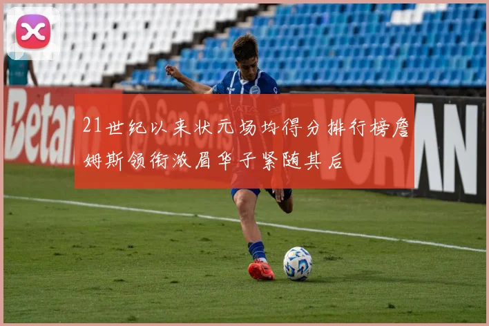 21世纪以来状元场均得分排行榜詹姆斯领衔浓眉华子紧随其后