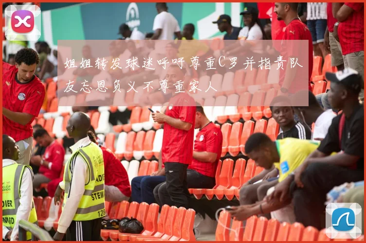 姐姐转发球迷呼吁尊重C罗并指责队友忘恩负义不尊重家人
