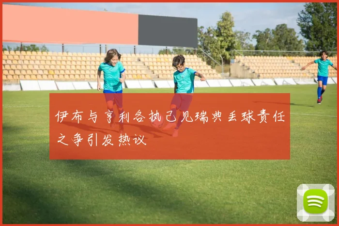 伊布与亨利各执己见瑞典丢球责任之争引发热议