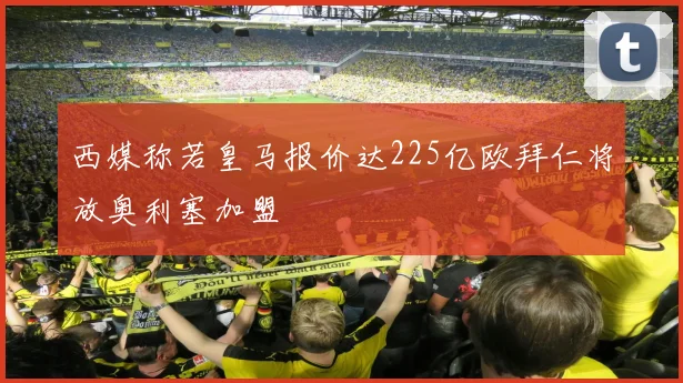 西媒称若皇马报价达225亿欧拜仁将放奥利塞加盟