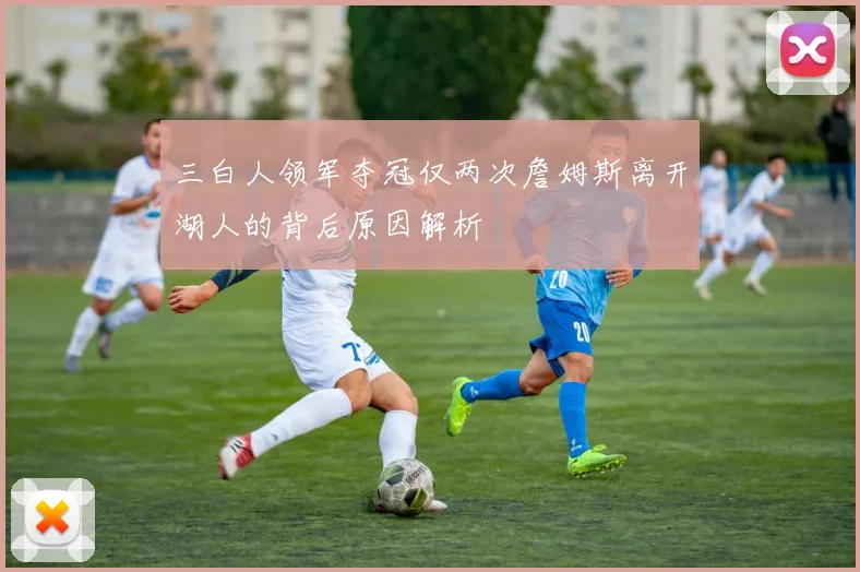 三白人领军夺冠仅两次詹姆斯离开湖人的背后原因解析