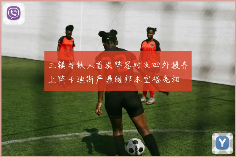 三镇与铁人首发阵容对决四外援齐上阵卡迪斯严鼎皓邦本宜裕亮相
