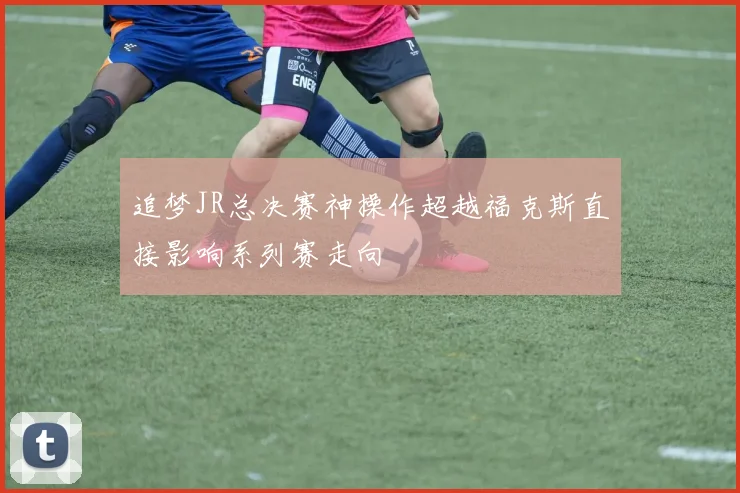 追梦JR总决赛神操作超越福克斯直接影响系列赛走向
