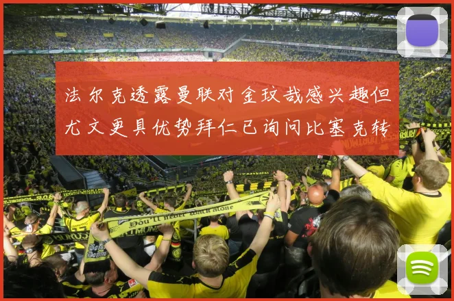 法尔克透露曼联对金玟哉感兴趣但尤文更具优势拜仁已询问比塞克转会情况