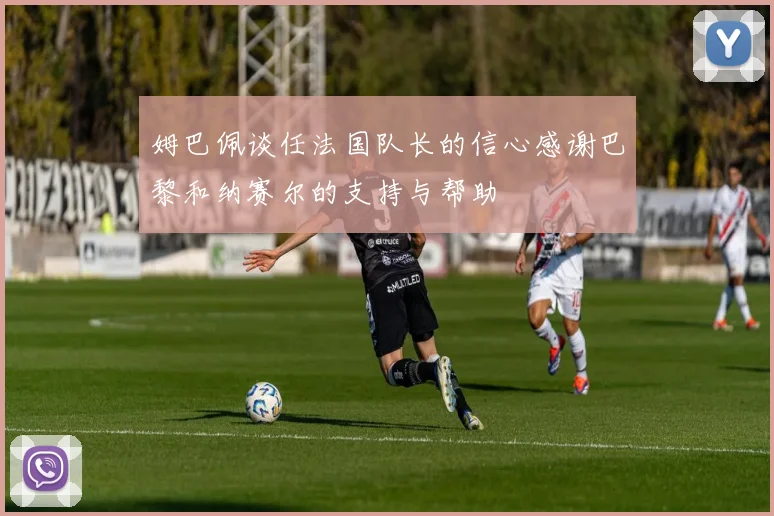 姆巴佩谈任法国队长的信心感谢巴黎和纳赛尔的支持与帮助