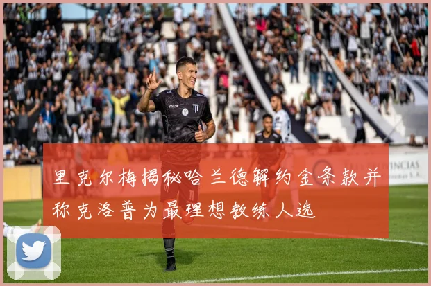 里克尔梅揭秘哈兰德解约金条款并称克洛普为最理想教练人选