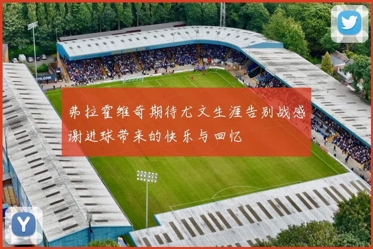 弗拉霍维奇期待尤文生涯告别战感谢进球带来的快乐与回忆