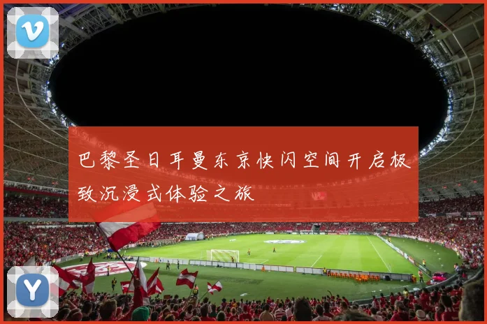 巴黎圣日耳曼东京快闪空间开启极致沉浸式体验之旅