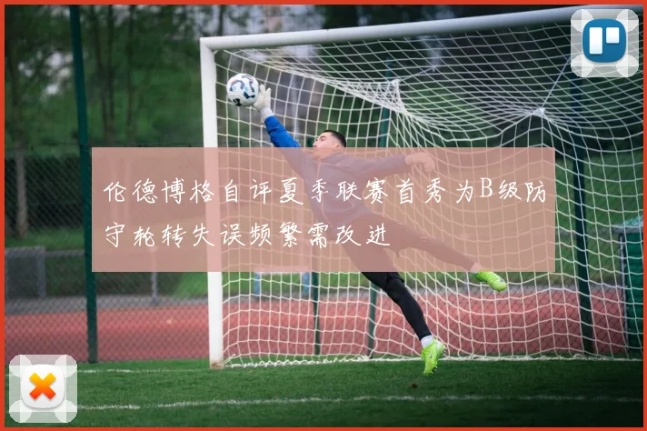 伦德博格自评夏季联赛首秀为B级防守轮转失误频繁需改进