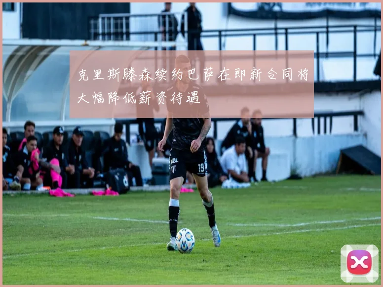克里斯滕森续约巴萨在即新合同将大幅降低薪资待遇