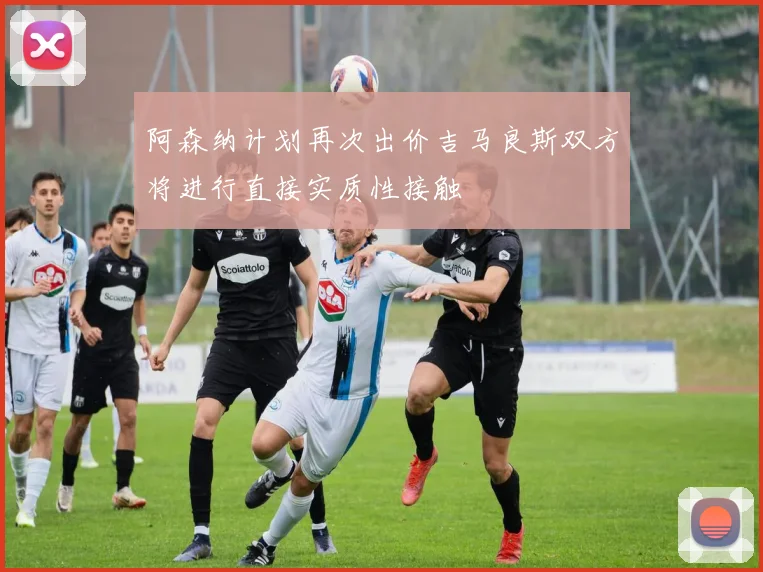 阿森纳计划再次出价吉马良斯双方将进行直接实质性接触