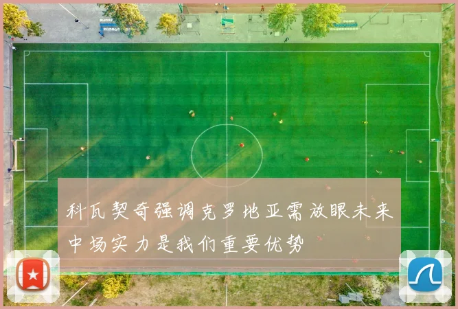 科瓦契奇强调克罗地亚需放眼未来中场实力是我们重要优势