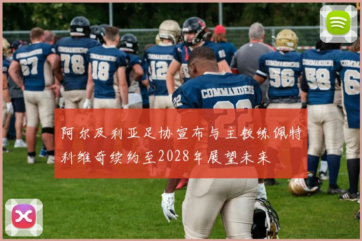 阿尔及利亚足协宣布与主教练佩特科维奇续约至2028年展望未来