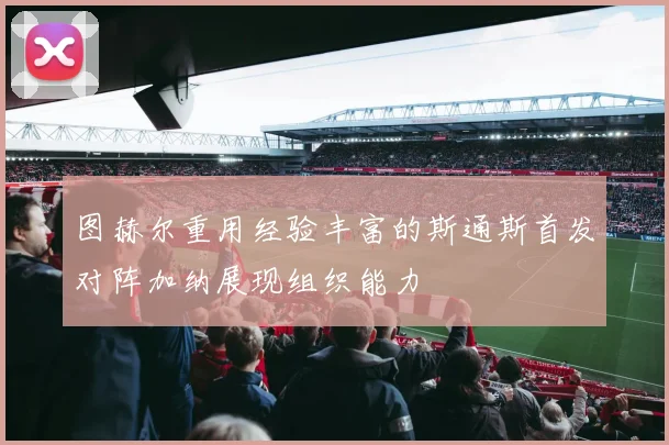 图赫尔重用经验丰富的斯通斯首发对阵加纳展现组织能力