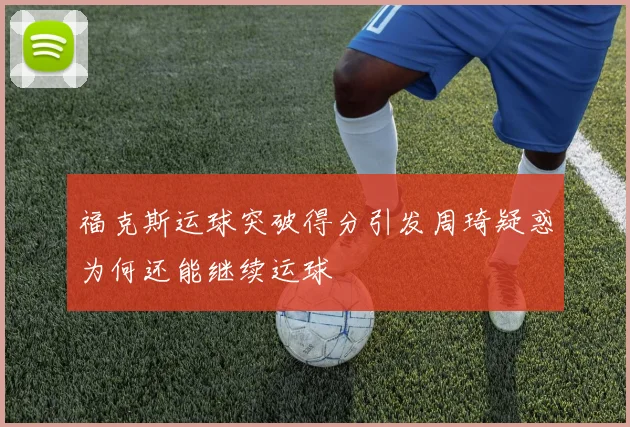 福克斯运球突破得分引发周琦疑惑为何还能继续运球