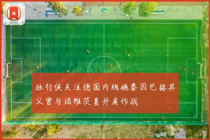 独行侠关注德国内线施泰因巴赫其父曾与诺维茨基并肩作战