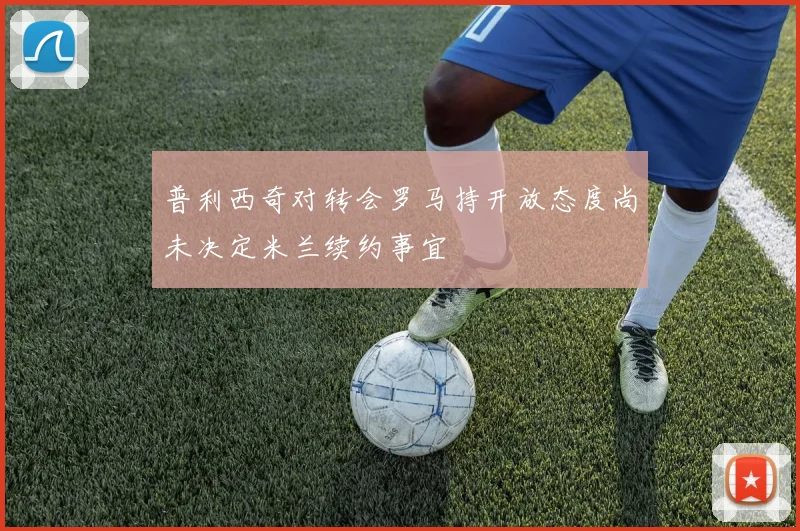 普利西奇对转会罗马持开放态度尚未决定米兰续约事宜