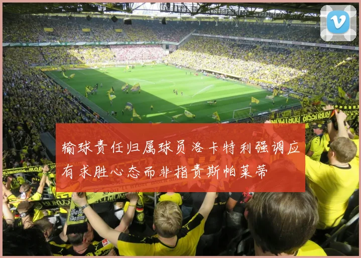 输球责任归属球员洛卡特利强调应有求胜心态而非指责斯帕莱蒂