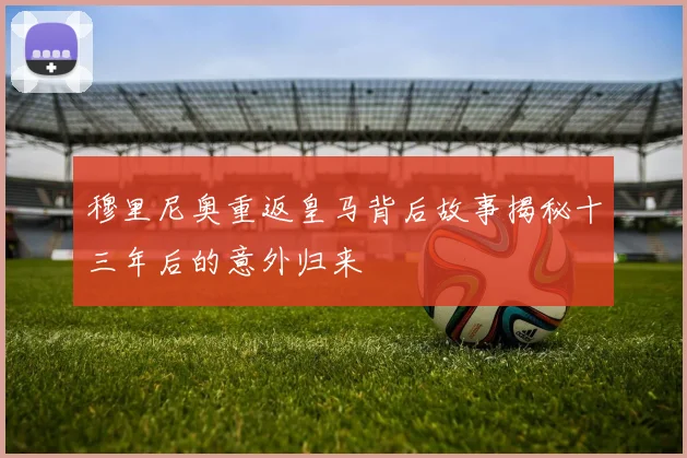 穆里尼奥重返皇马背后故事揭秘十三年后的意外归来