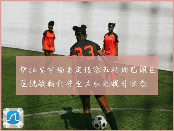 伊拉克中场坚定信念面对姆巴佩巨星挑战我们将全力以赴提升状态