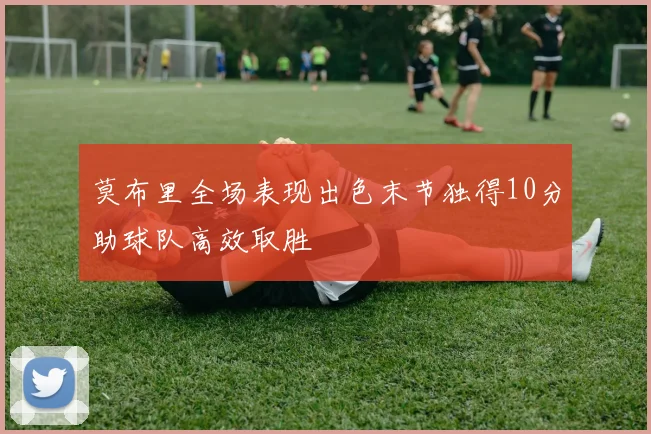 莫布里全场表现出色末节独得10分助球队高效取胜