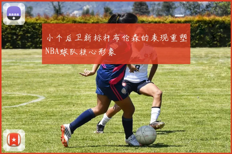 小个后卫新标杆布伦森的表现重塑NBA球队核心形象
