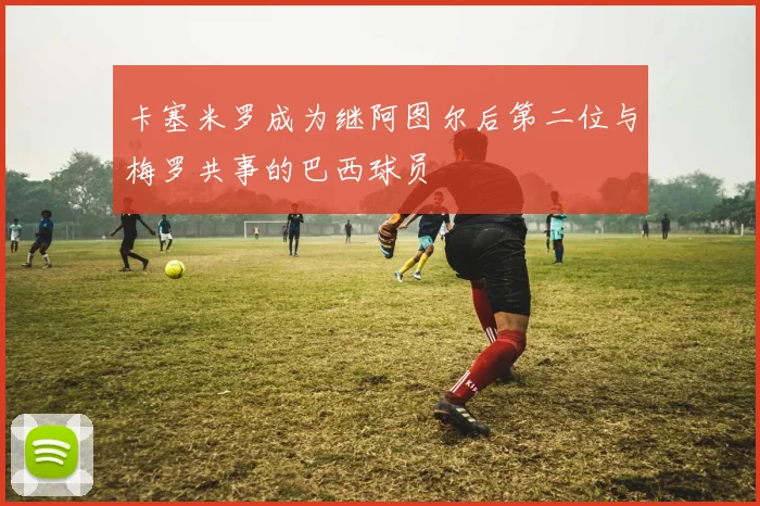 卡塞米罗成为继阿图尔后第二位与梅罗共事的巴西球员