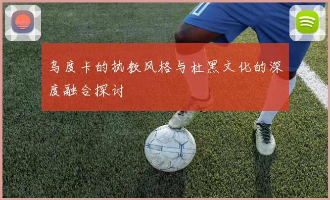 乌度卡的执教风格与杜黑文化的深度融合探讨