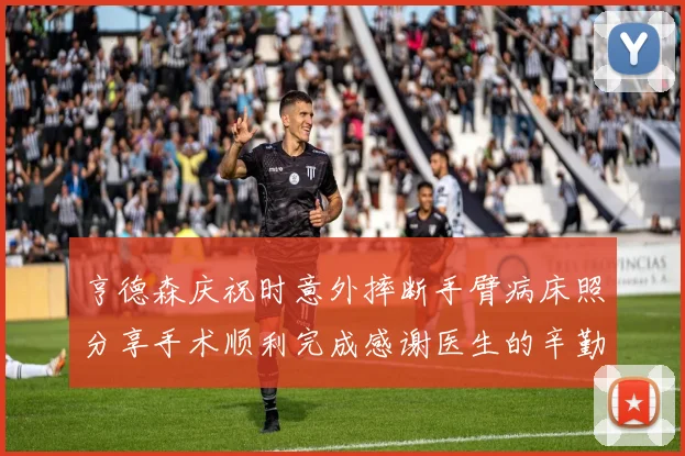 亨德森庆祝时意外摔断手臂病床照分享手术顺利完成感谢医生的辛勤付出