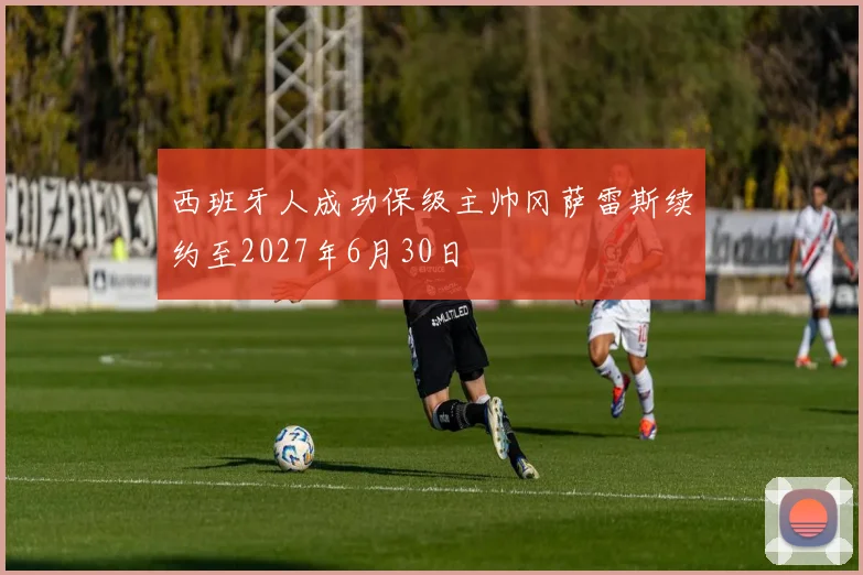 西班牙人成功保级主帅冈萨雷斯续约至2027年6月30日