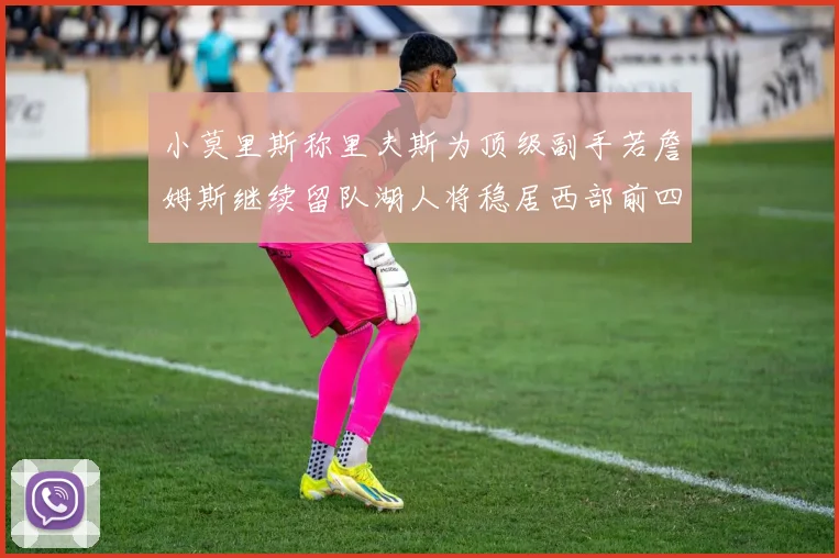 小莫里斯称里夫斯为顶级副手若詹姆斯继续留队湖人将稳居西部前四
