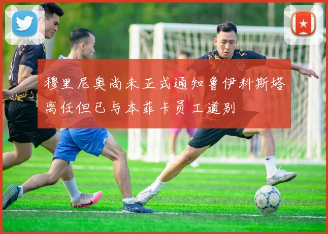 穆里尼奥尚未正式通知鲁伊科斯塔离任但已与本菲卡员工道别